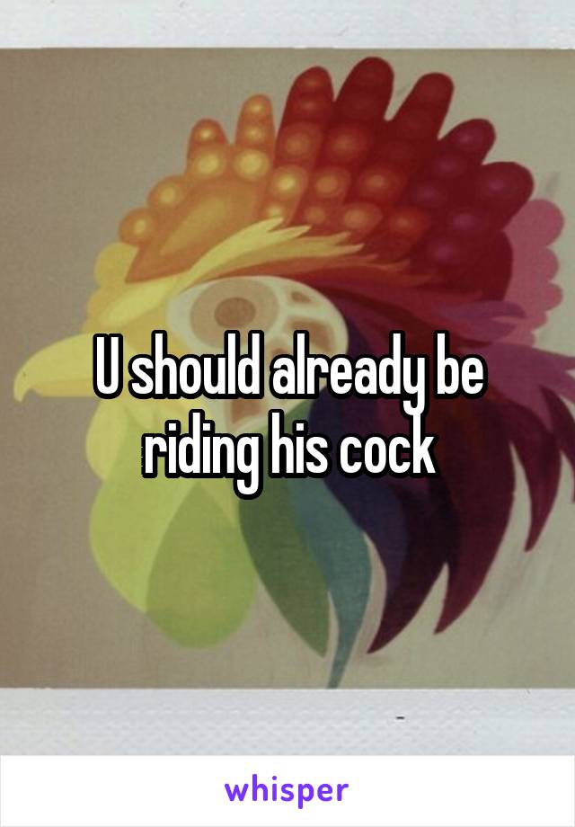 U should already be riding his cock