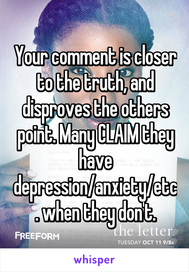 Your comment is closer to the truth, and disproves the others point. Many CLAIM they have depression/anxiety/etc. when they don't.