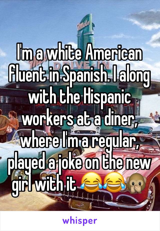 I'm a white American fluent in Spanish. I along with the Hispanic workers at a diner, where I'm a regular, played a joke on the new girl with it 😂😂🙊