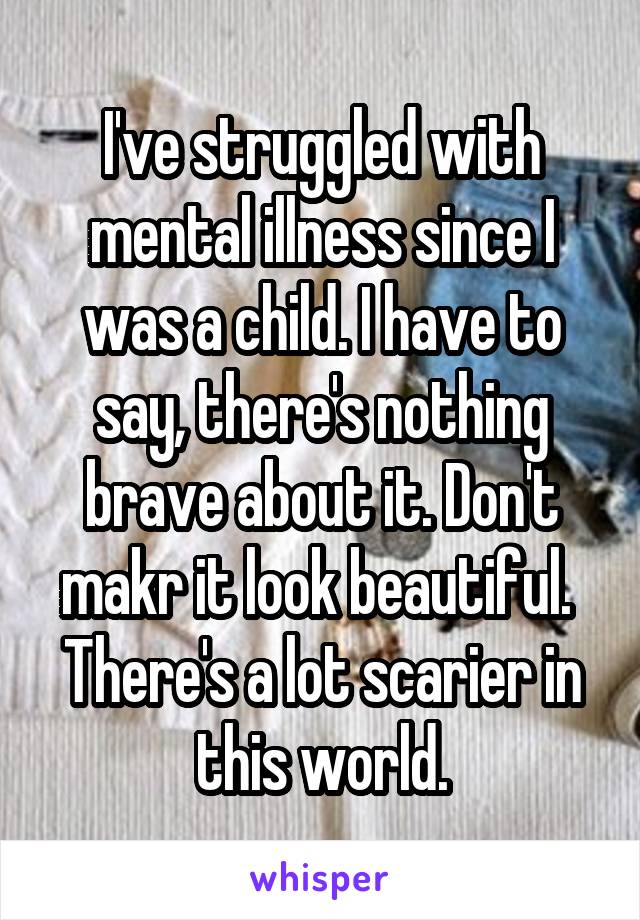 I've struggled with mental illness since I was a child. I have to say, there's nothing brave about it. Don't makr it look beautiful. 
There's a lot scarier in this world.