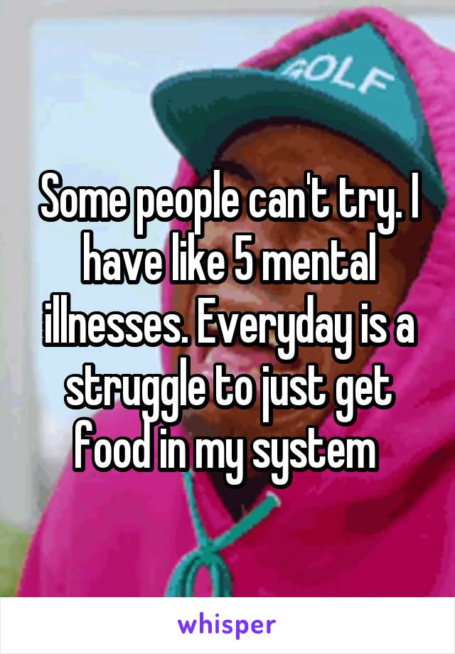 Some people can't try. I have like 5 mental illnesses. Everyday is a struggle to just get food in my system 