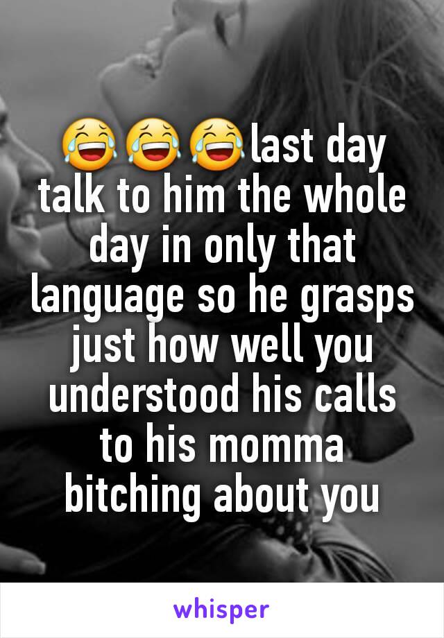 😂😂😂last day talk to him the whole day in only that language so he grasps just how well you understood his calls to his momma bitching about you