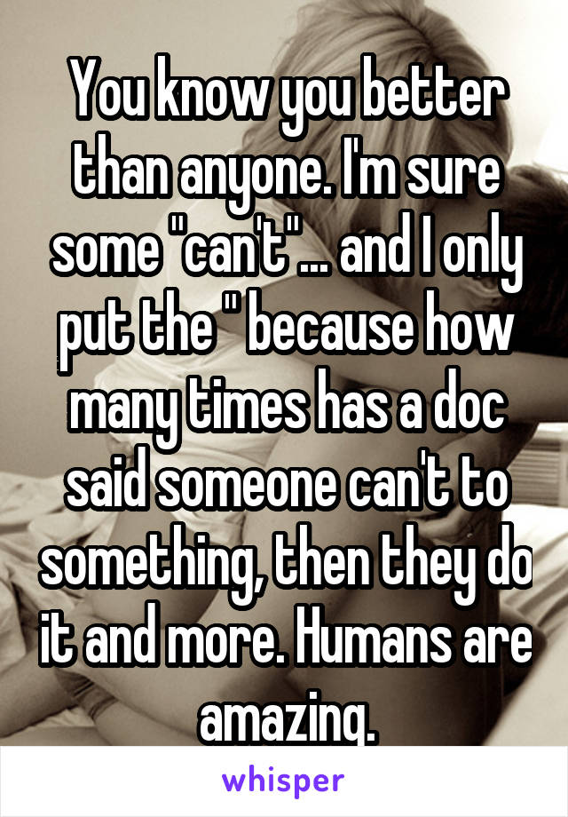 You know you better than anyone. I'm sure some "can't"... and I only put the " because how many times has a doc said someone can't to something, then they do it and more. Humans are amazing.