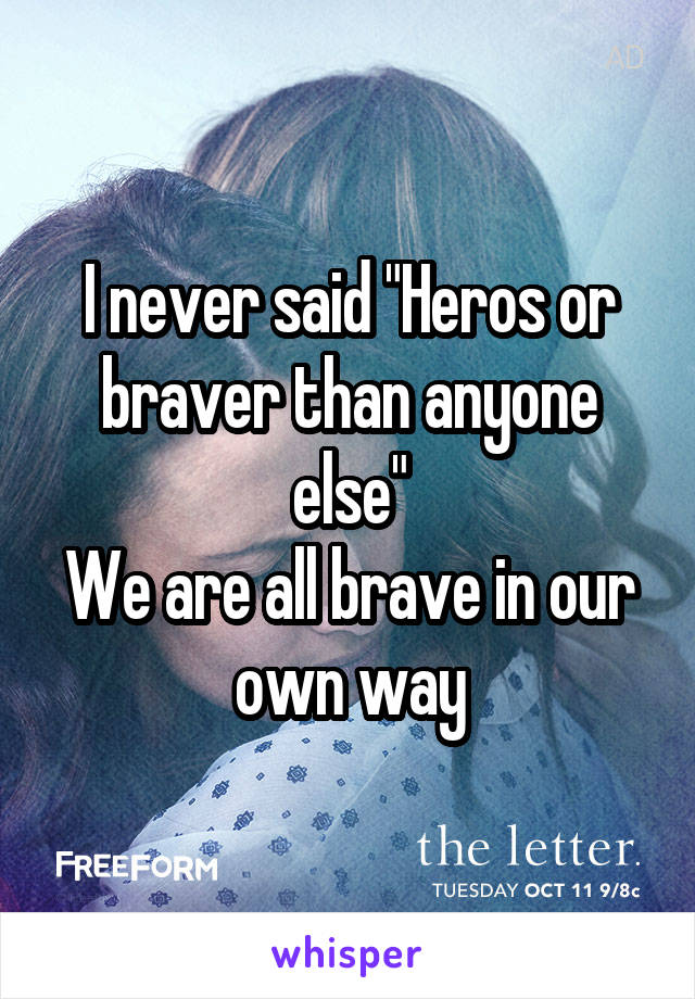 I never said "Heros or braver than anyone else"
We are all brave in our own way