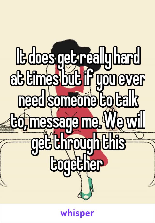 It does get really hard at times but if you ever need someone to talk to, message me. We will get through this together 