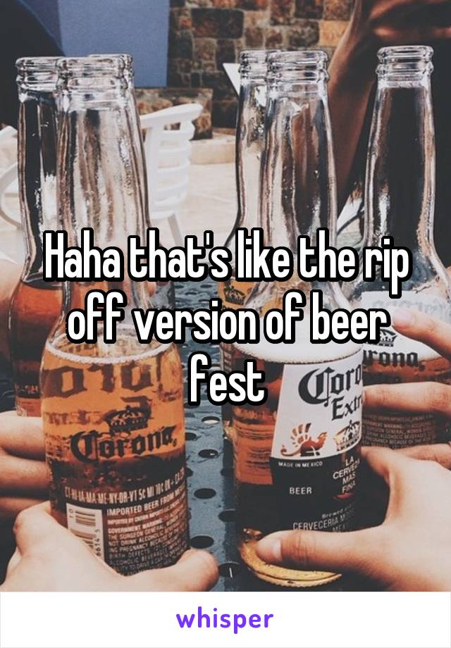 Haha that's like the rip off version of beer fest