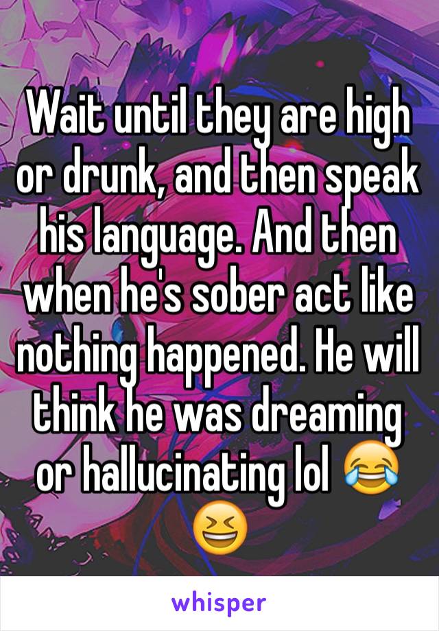 Wait until they are high or drunk, and then speak his language. And then when he's sober act like nothing happened. He will think he was dreaming or hallucinating lol 😂😆