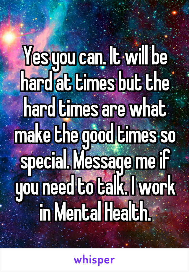 Yes you can. It will be hard at times but the hard times are what make the good times so special. Message me if you need to talk. I work in Mental Health.