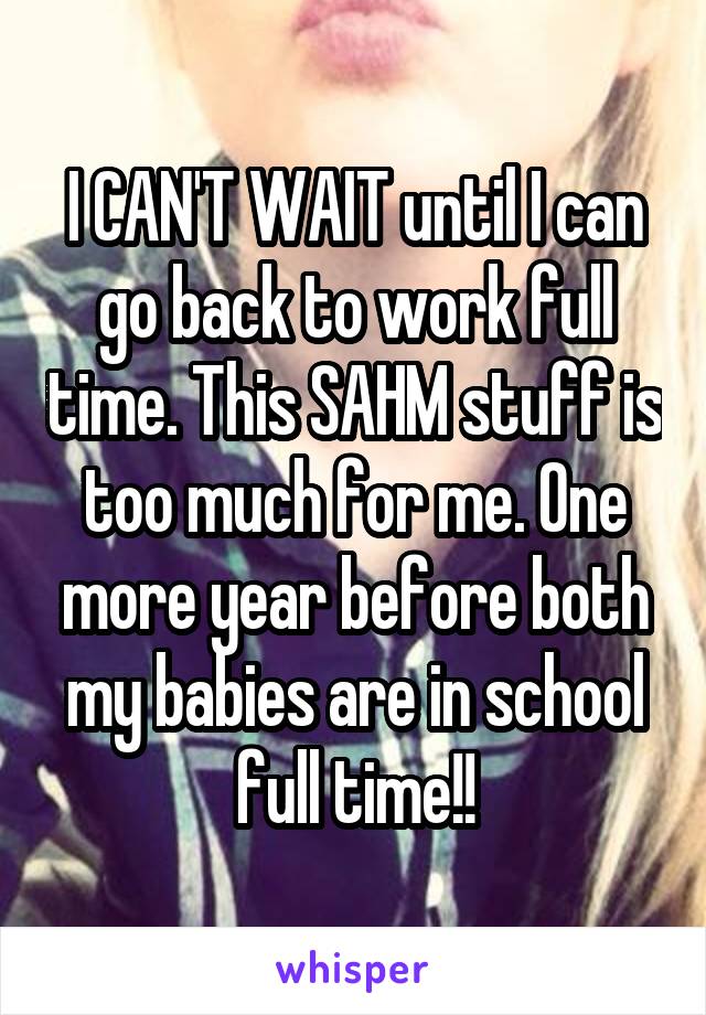I CAN'T WAIT until I can go back to work full time. This SAHM stuff is too much for me. One more year before both my babies are in school full time!!