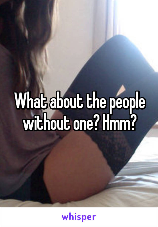 What about the people without one? Hmm?