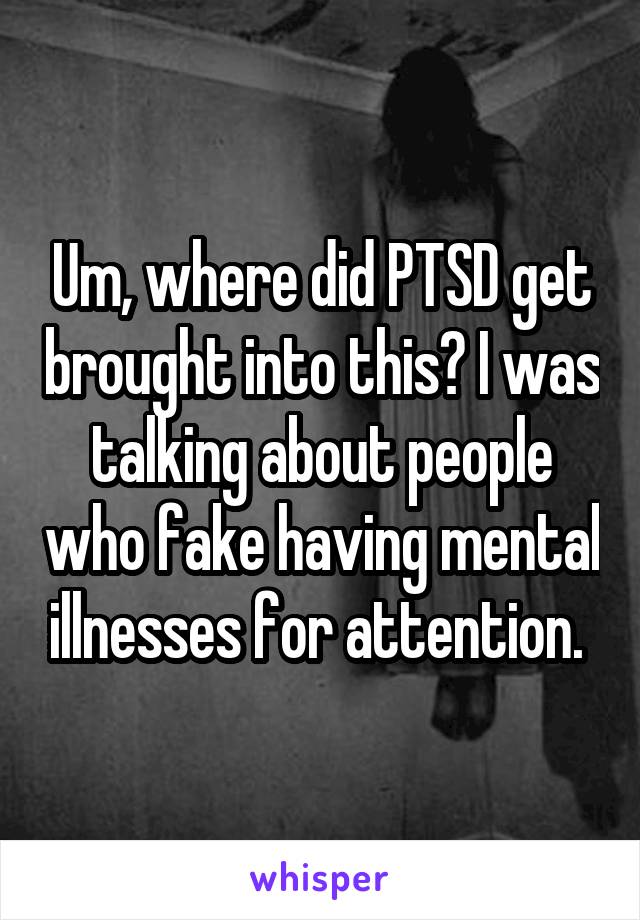 Um, where did PTSD get brought into this? I was talking about people who fake having mental illnesses for attention. 