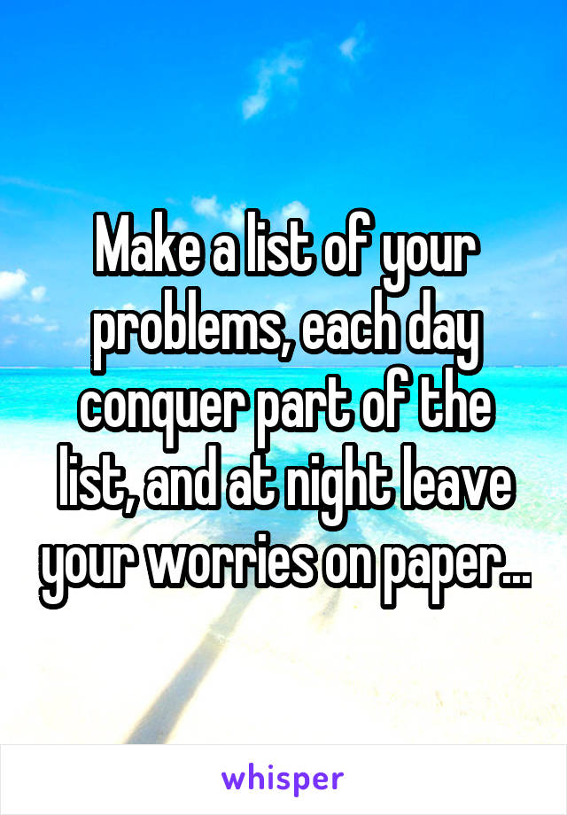 Make a list of your problems, each day conquer part of the list, and at night leave your worries on paper...