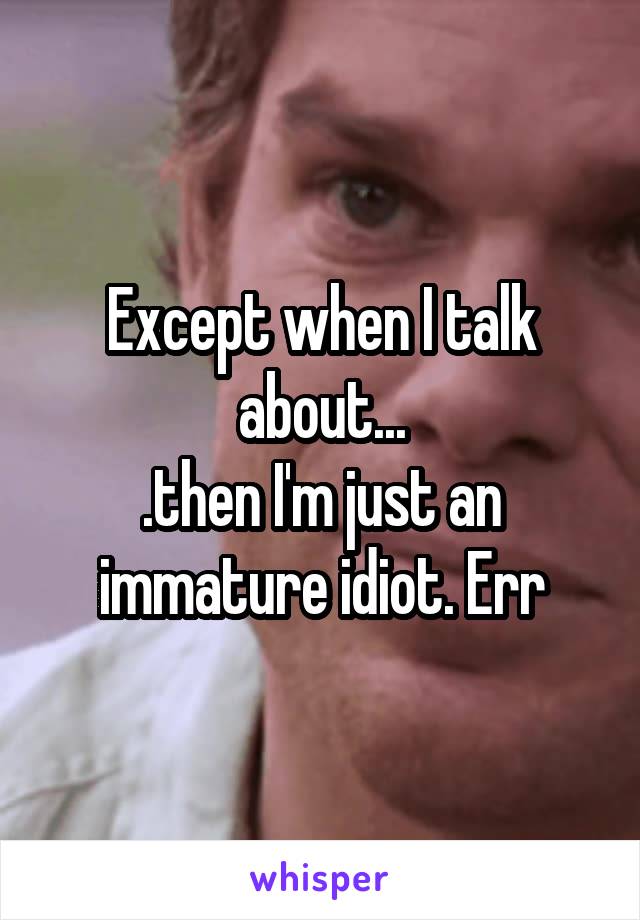 Except when I talk about...
.then I'm just an immature idiot. Err