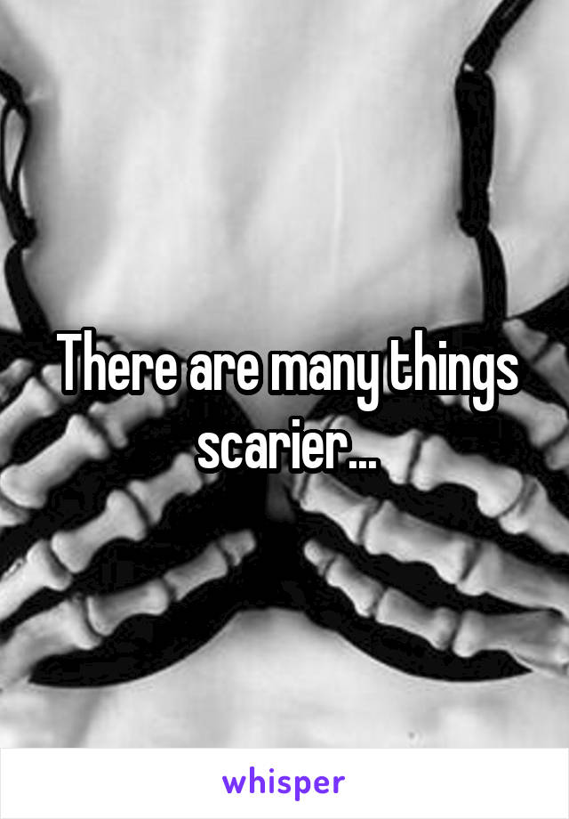 There are many things scarier...