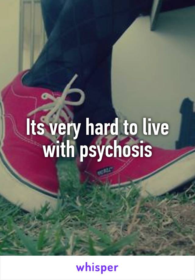 Its very hard to live with psychosis