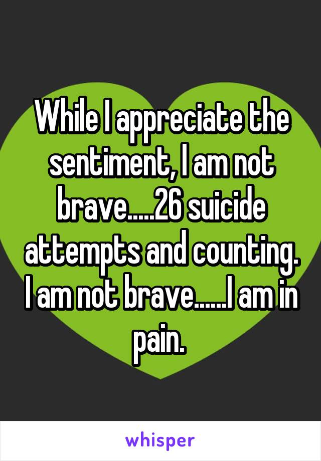 While I appreciate the sentiment, I am not brave.....26 suicide attempts and counting. I am not brave......I am in pain. 