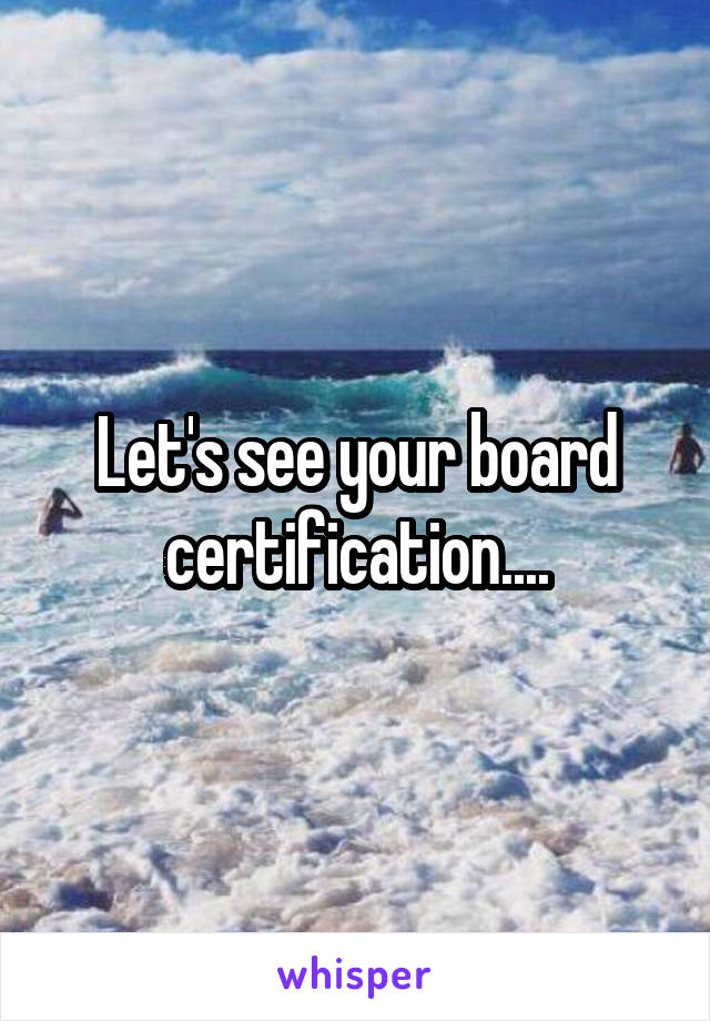 Let's see your board certification....