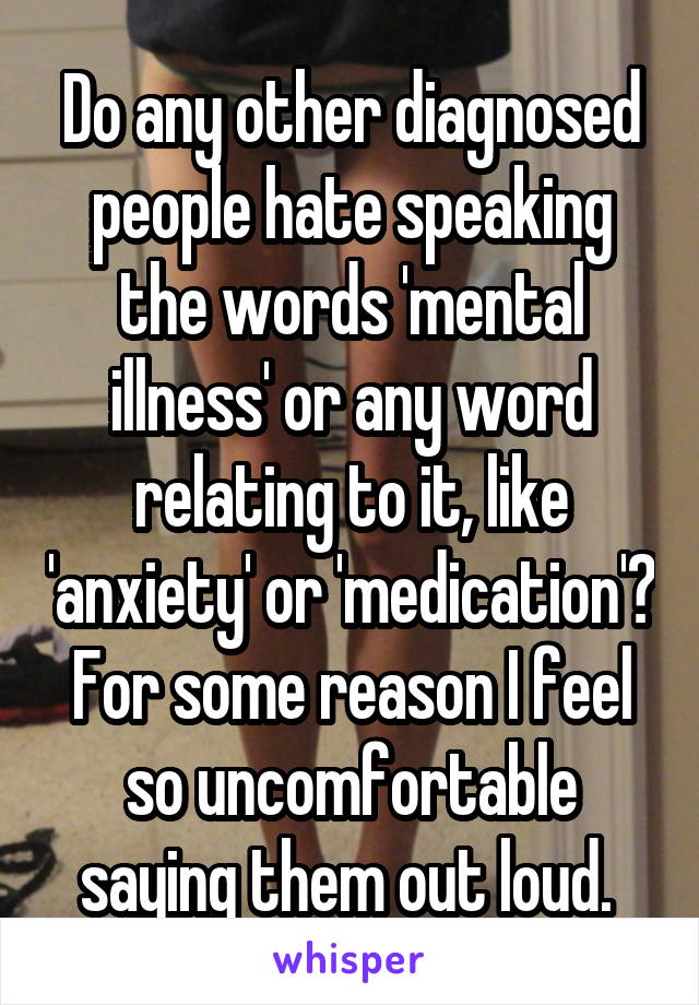 Do any other diagnosed people hate speaking the words 'mental illness' or any word relating to it, like 'anxiety' or 'medication'? For some reason I feel so uncomfortable saying them out loud. 