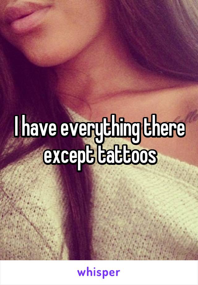 I have everything there except tattoos