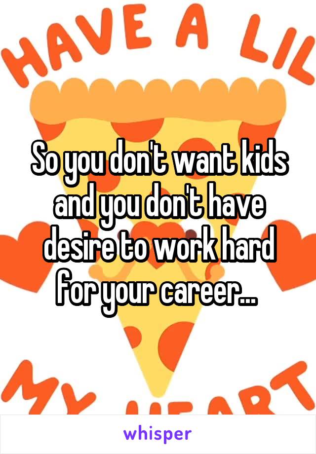 So you don't want kids and you don't have desire to work hard for your career... 