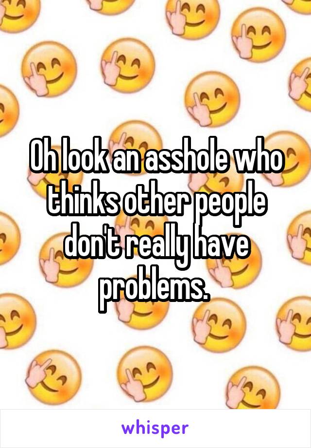 Oh look an asshole who thinks other people don't really have problems. 