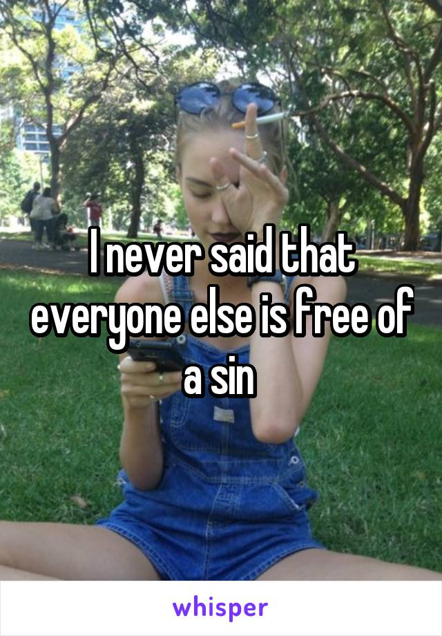 I never said that everyone else is free of a sin 