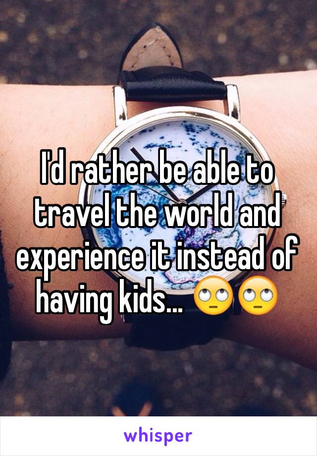 I'd rather be able to travel the world and experience it instead of having kids... 🙄🙄