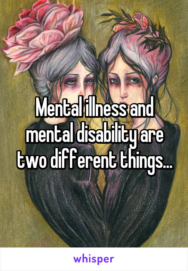 Mental illness and mental disability are two different things...