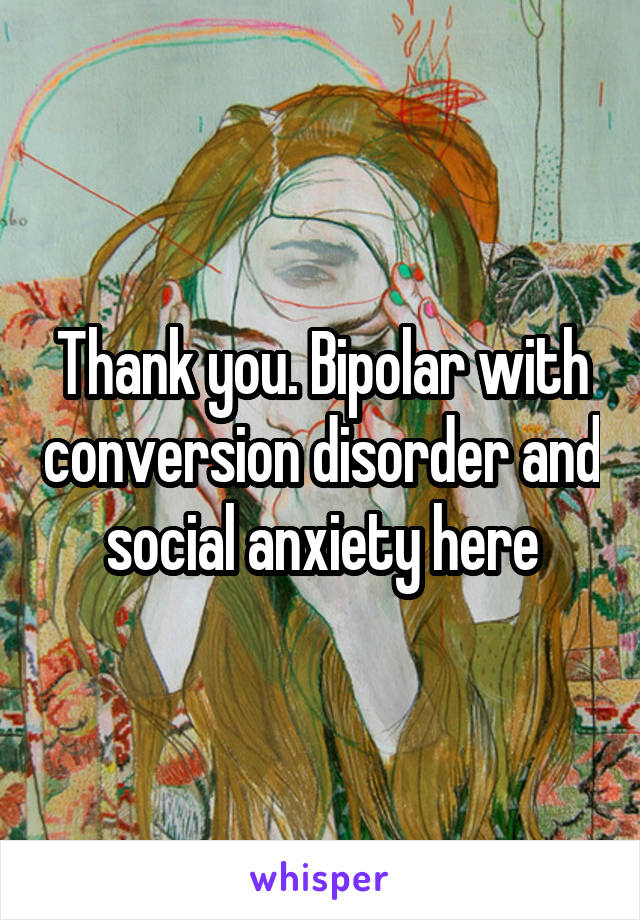 Thank you. Bipolar with conversion disorder and social anxiety here