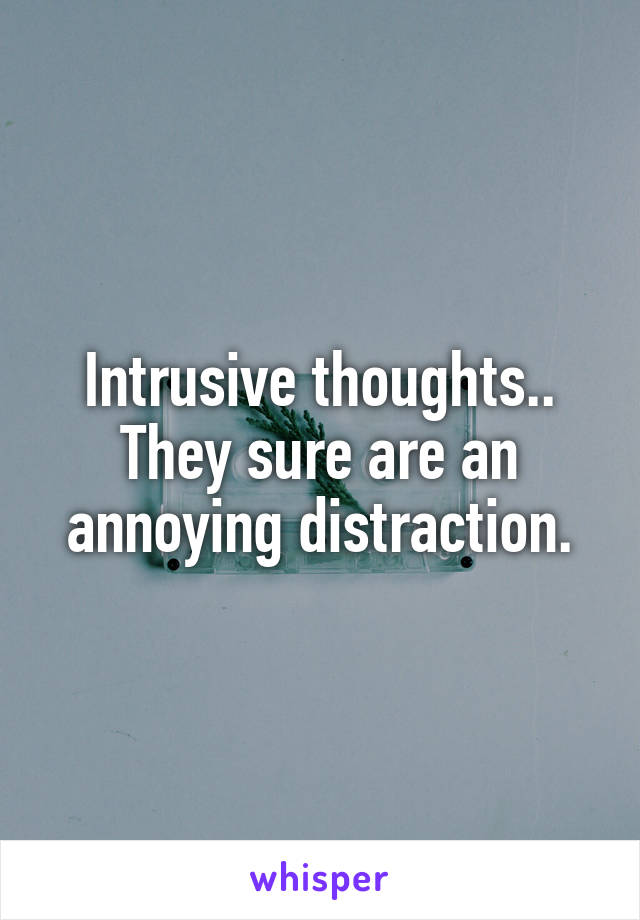 Intrusive thoughts.. They sure are an annoying distraction.