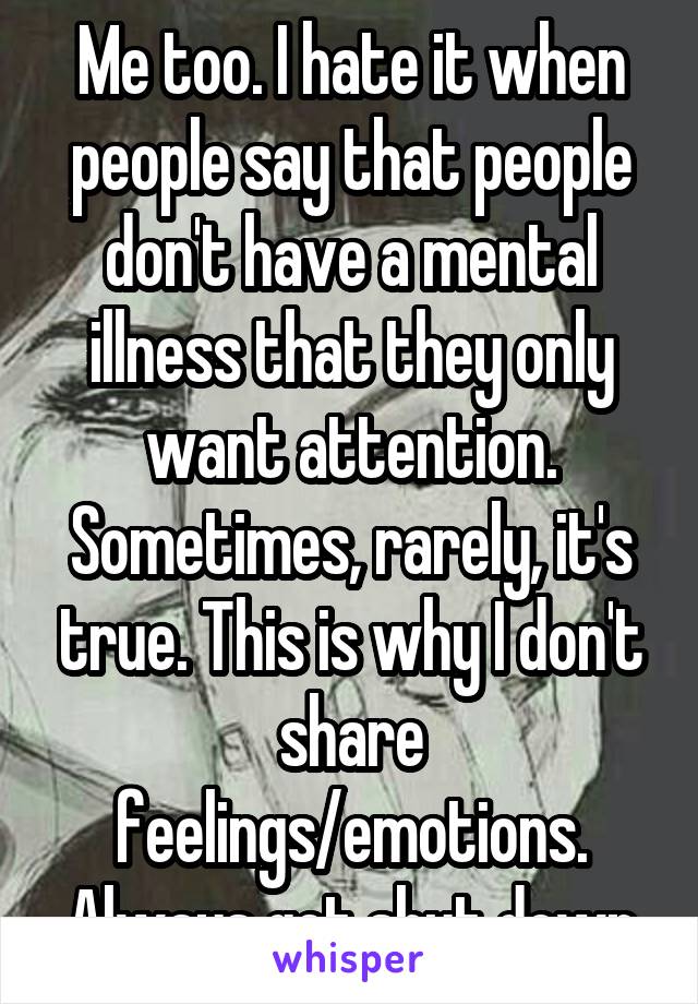 Me too. I hate it when people say that people don't have a mental illness that they only want attention. Sometimes, rarely, it's true. This is why I don't share feelings/emotions. Always get shut down