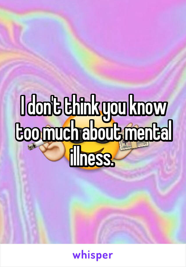 I don't think you know too much about mental illness. 