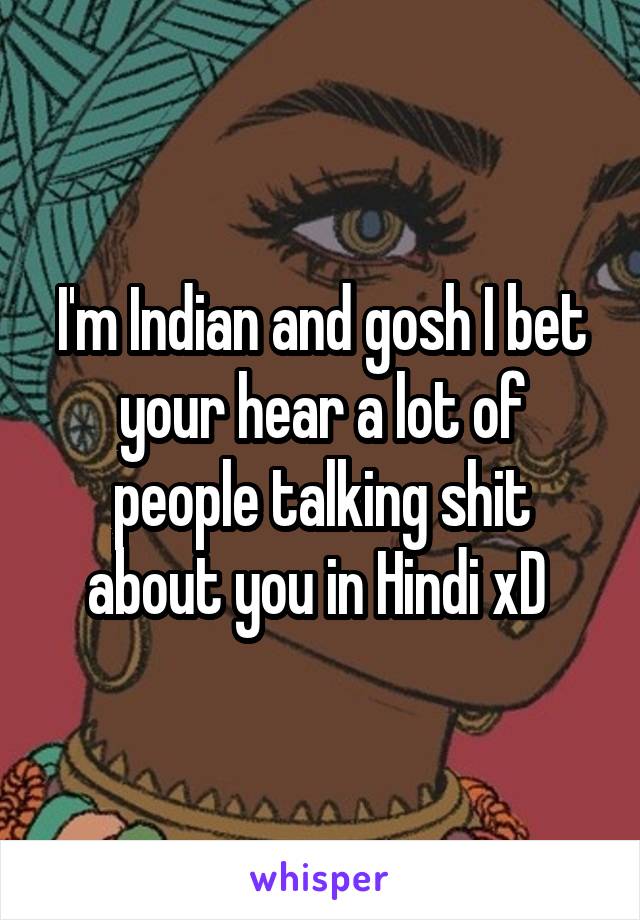 I'm Indian and gosh I bet your hear a lot of people talking shit about you in Hindi xD 