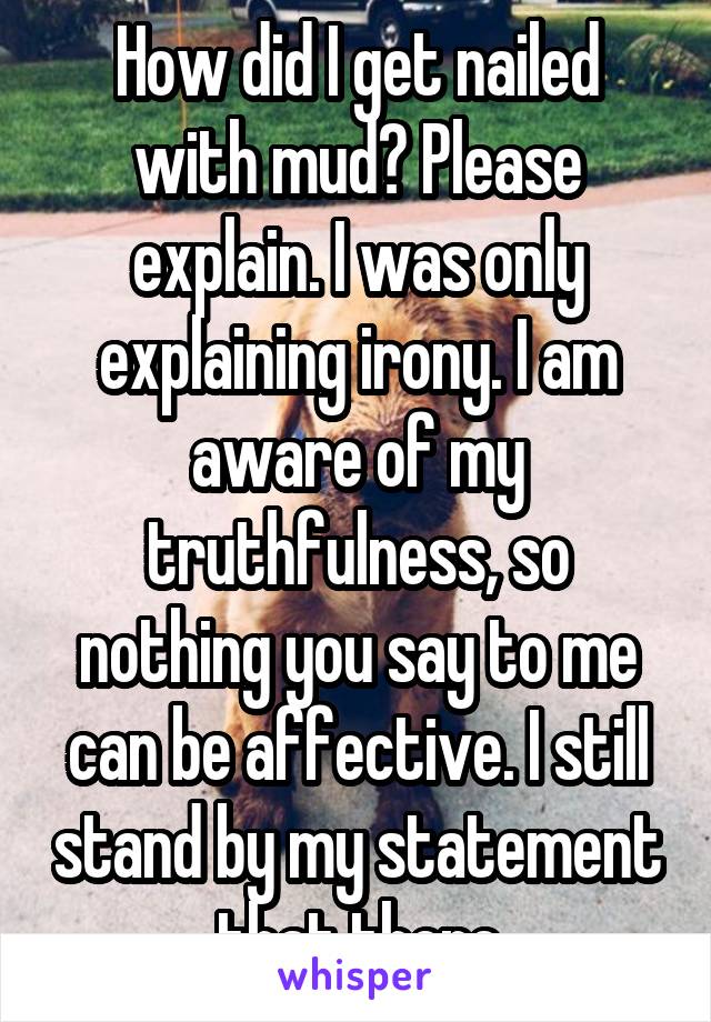 How did I get nailed with mud? Please explain. I was only explaining irony. I am aware of my truthfulness, so nothing you say to me can be affective. I still stand by my statement that there