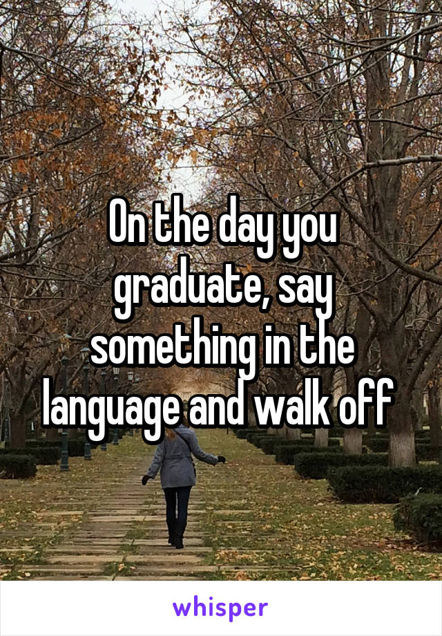 On the day you graduate, say something in the language and walk off 