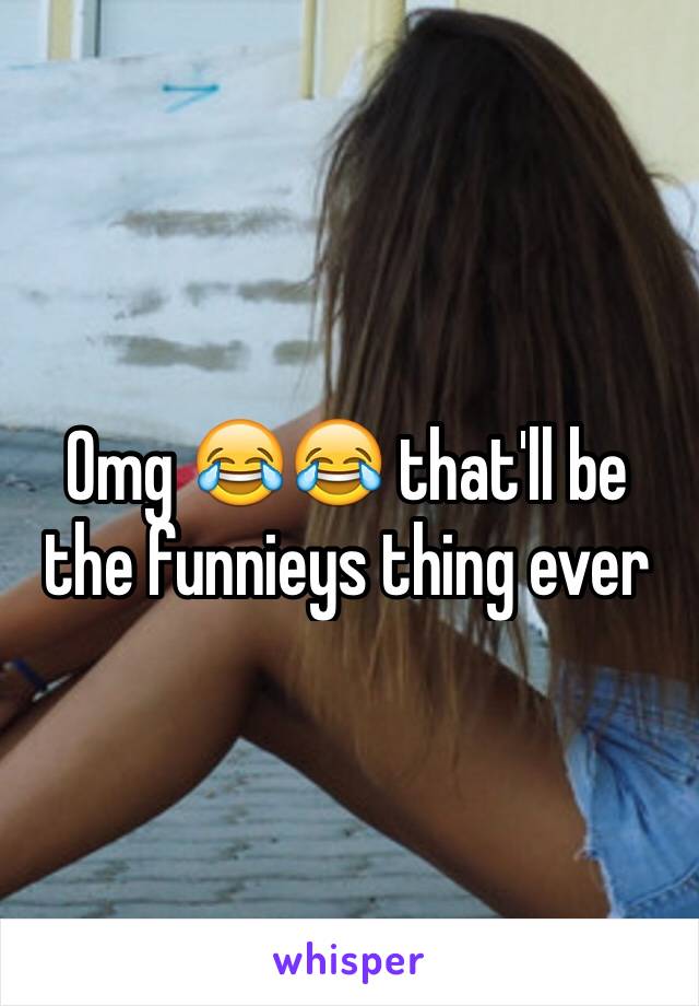 Omg 😂😂 that'll be the funnieys thing ever 