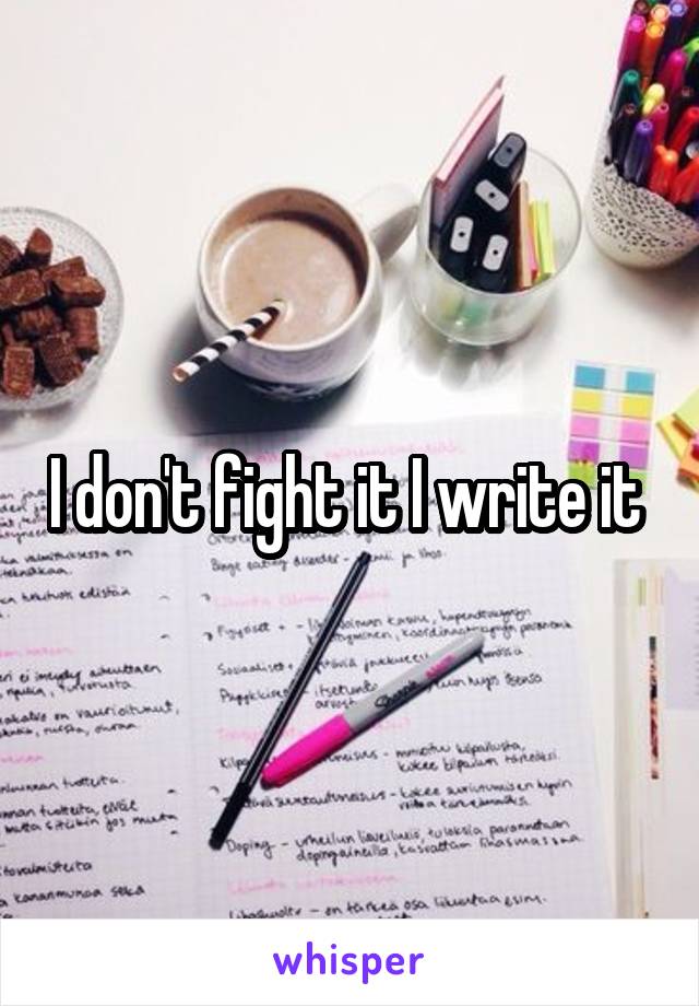 I don't fight it I write it 