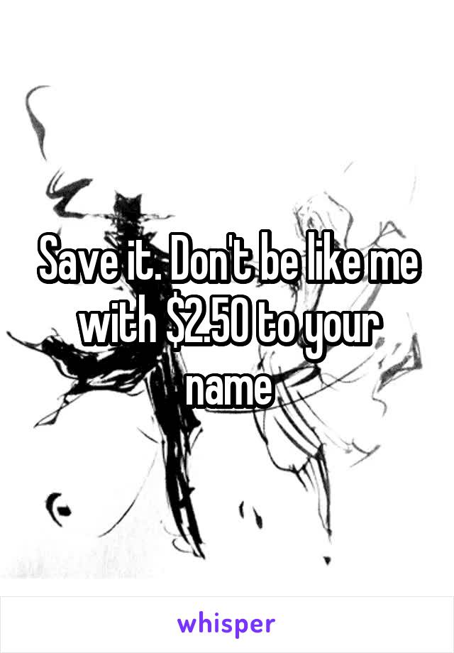 Save it. Don't be like me with $2.50 to your name