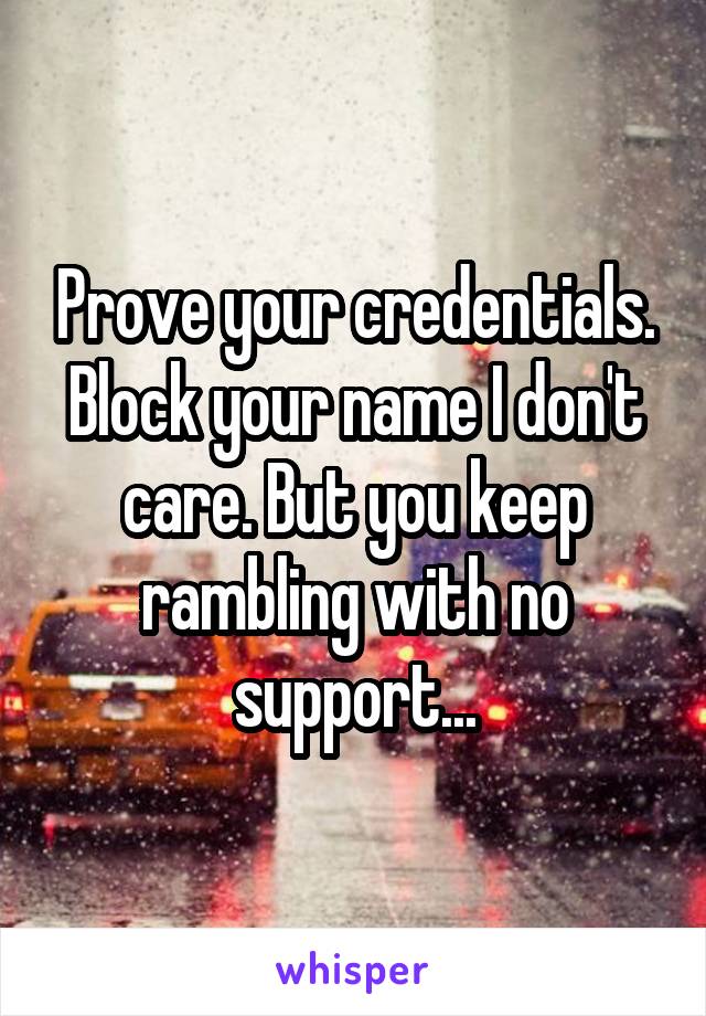 Prove your credentials. Block your name I don't care. But you keep rambling with no support...