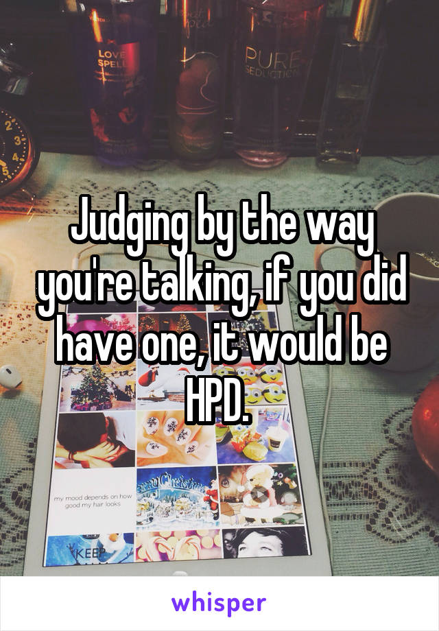 Judging by the way you're talking, if you did have one, it would be HPD. 