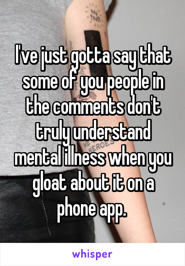 I've just gotta say that some of you people in the comments don't truly understand mental illness when you gloat about it on a phone app. 