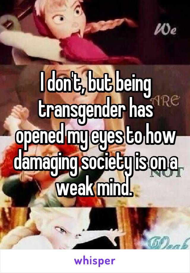 I don't, but being transgender has opened my eyes to how damaging society is on a weak mind. 