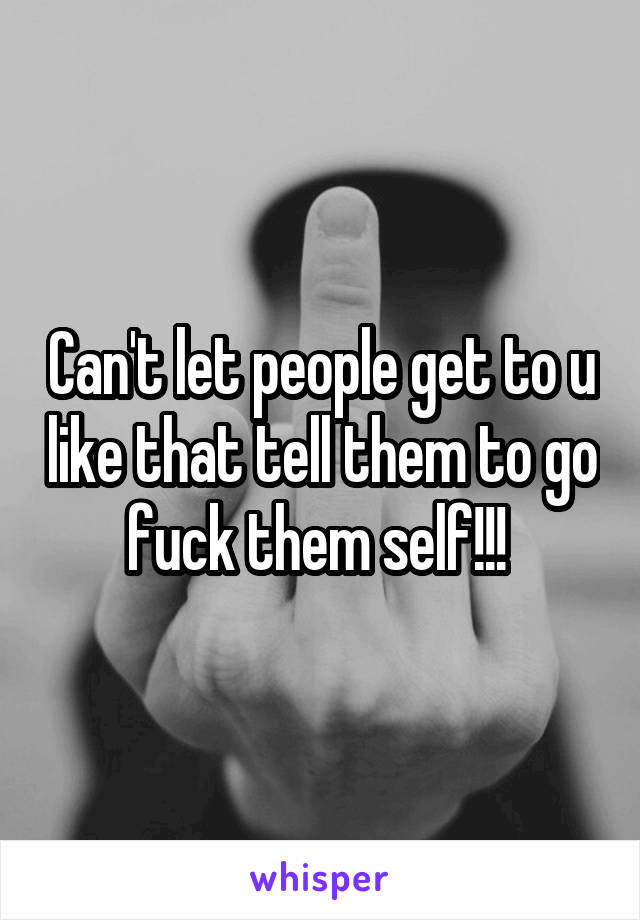 Can't let people get to u like that tell them to go fuck them self!!! 