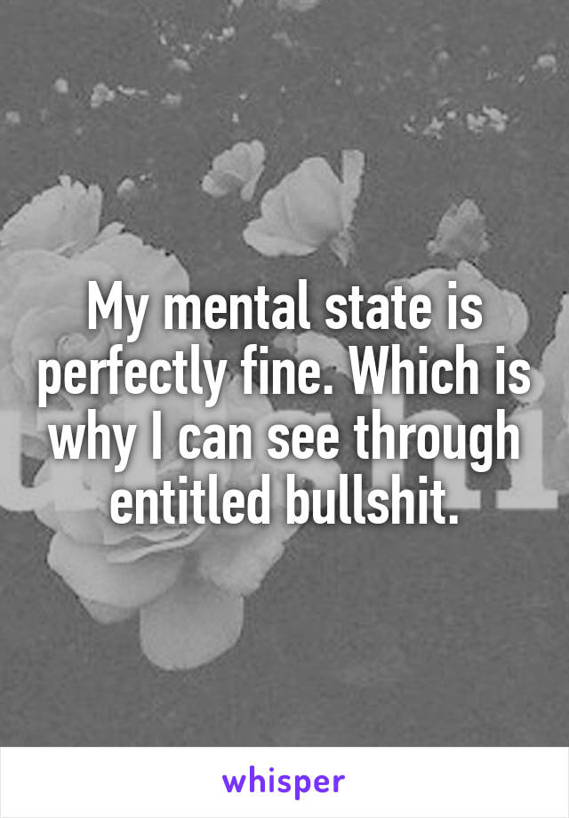 My mental state is perfectly fine. Which is why I can see through entitled bullshit.