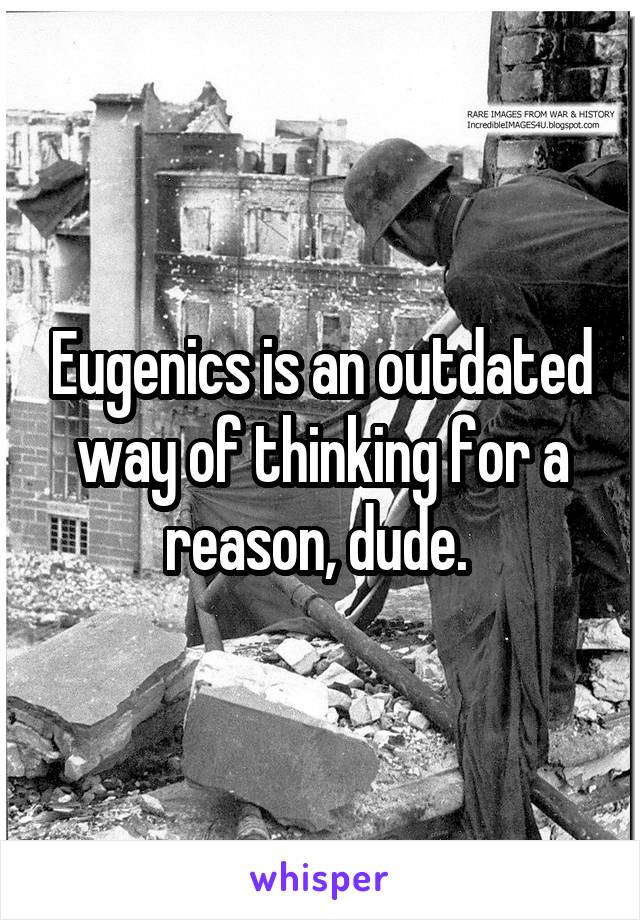 Eugenics is an outdated way of thinking for a reason, dude. 