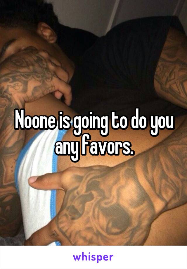 Noone is going to do you any favors.