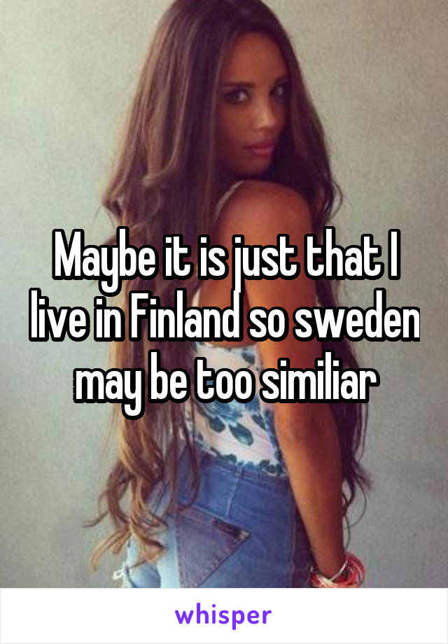 Maybe it is just that I live in Finland so sweden may be too similiar
