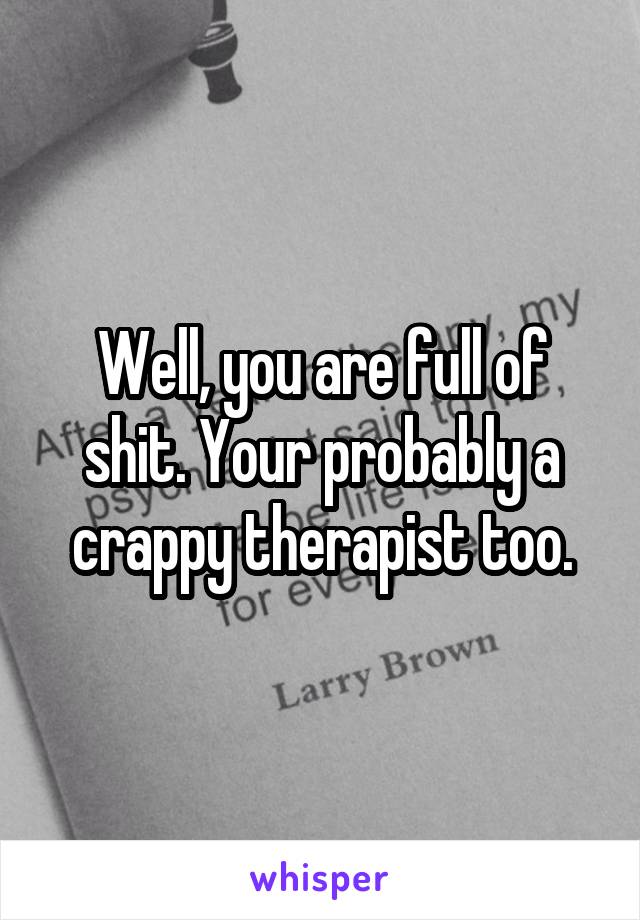 Well, you are full of shit. Your probably a crappy therapist too.