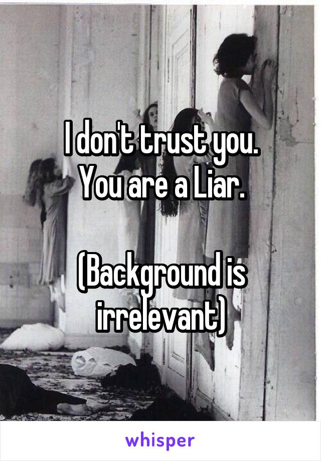 I don't trust you.
You are a Liar.

(Background is irrelevant)