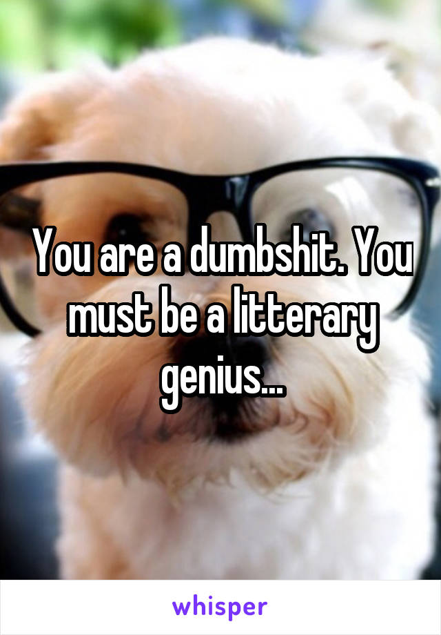 You are a dumbshit. You must be a litterary genius...